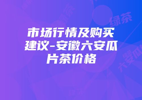 市场行情及购买建议-安徽六安瓜片茶价格