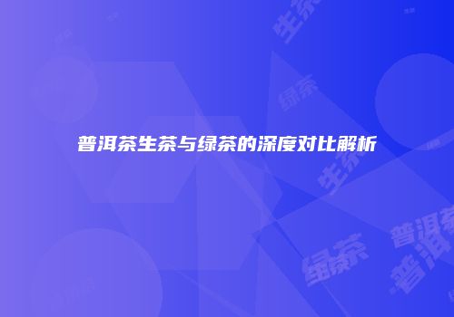 普洱茶生茶与绿茶的深度对比解析