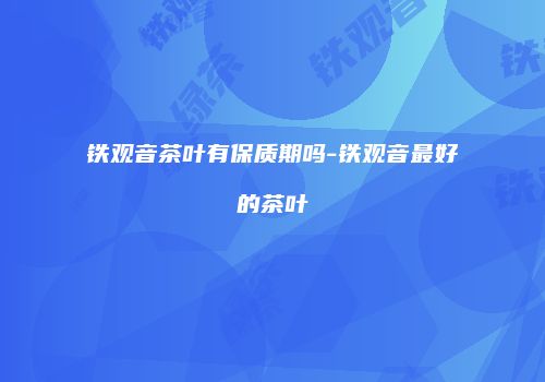铁观音茶叶有保质期吗-铁观音最好的茶叶
