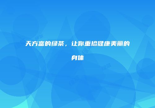 天方富的绿茶，让你重拾健康美丽的身体