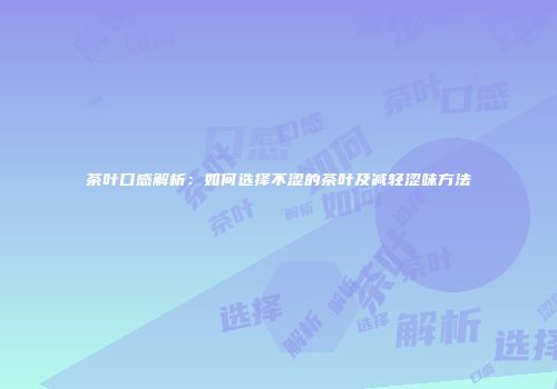 茶叶口感解析：如何选择不涩的茶叶及减轻涩味方法