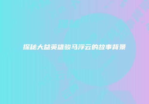 探秘大益英雄骏马浮云的故事背景