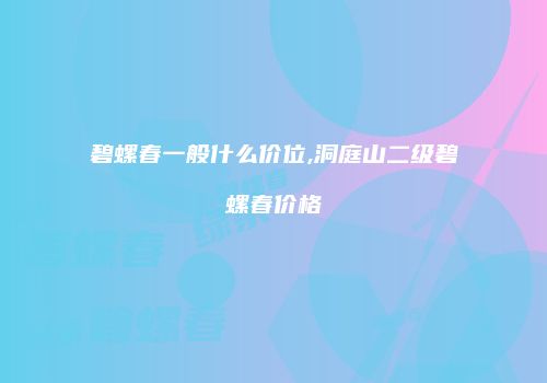 碧螺春一般什么价位,洞庭山二级碧螺春价格