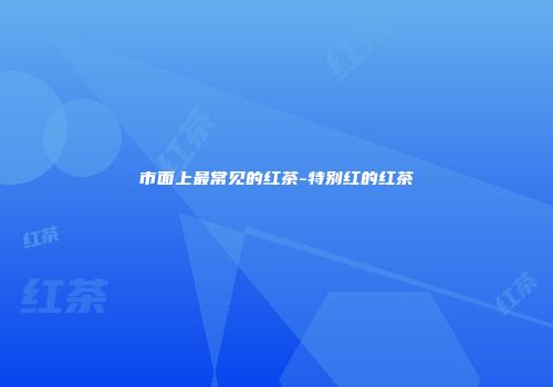 市面上最常见的红茶-特别红的红茶