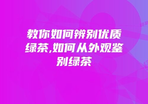 教你如何辨别优质绿茶,如何从外观鉴别绿茶