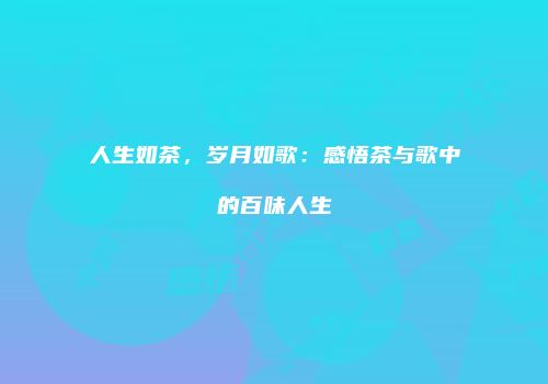 人生如茶，岁月如歌：感悟茶与歌中的百味人生