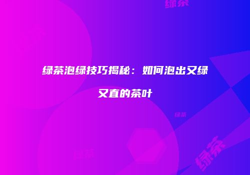 绿茶泡绿技巧揭秘：如何泡出又绿又直的茶叶