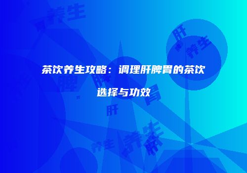 茶饮养生攻略：调理肝脾胃的茶饮选择与功效