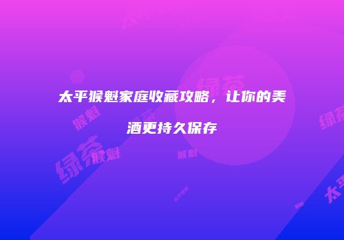 太平猴魁家庭收藏攻略，让你的美酒更持久保存