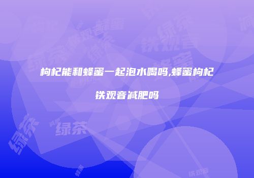 枸杞能和蜂蜜一起泡水喝吗,蜂蜜枸杞铁观音减肥吗