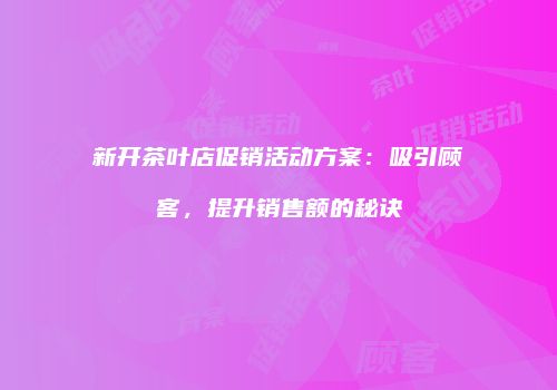 新开茶叶店促销活动方案：吸引顾客，提升销售额的秘诀