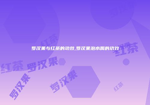 罗汉果与红茶的功效,罗汉果泡水喝的功效