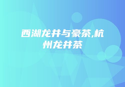 西湖龙井与豪茶,杭州龙井茶