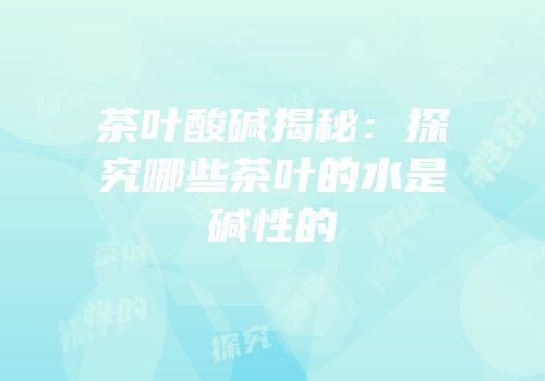 茶叶酸碱揭秘：探究哪些茶叶的水是碱性的