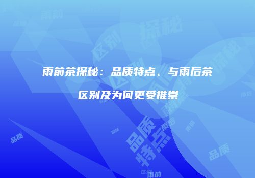 雨前茶探秘：品质特点、与雨后茶区别及为何更受推崇