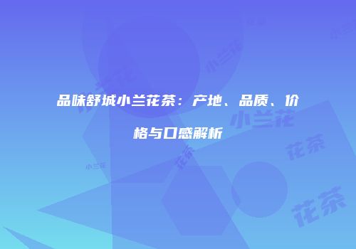 品味舒城小兰花茶：产地、品质、价格与口感解析