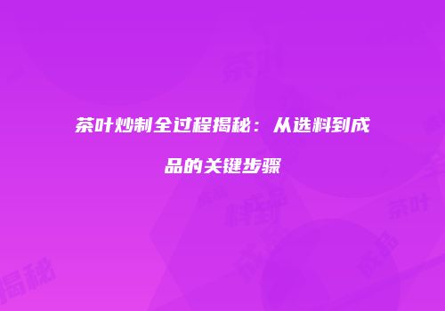 茶叶炒制全过程揭秘：从选料到成品的关键步骤