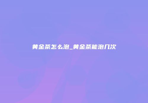 黄金茶怎么泡_黄金茶能泡几次
