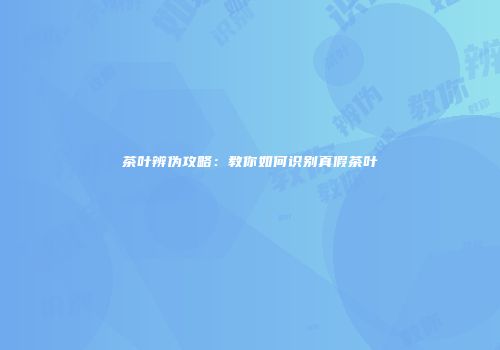 茶叶辨伪攻略：教你如何识别真假茶叶