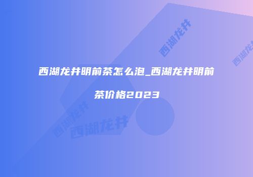 西湖龙井明前茶怎么泡_西湖龙井明前茶价格2023