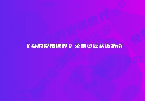 《茶的爱情世界》免费资源获取指南