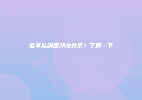 谁不能喝西湖龙井茶？了解一下
