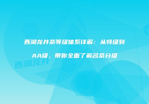 西湖龙井茶等级体系详解：从特级到AA级，带你全面了解名茶分级