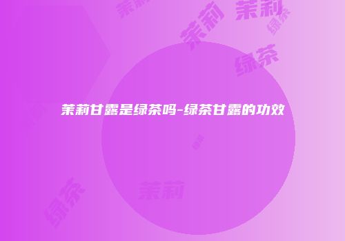 茉莉甘露是绿茶吗-绿茶甘露的功效