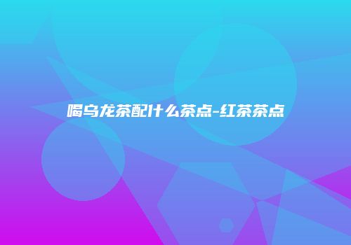 喝乌龙茶配什么茶点-红茶茶点