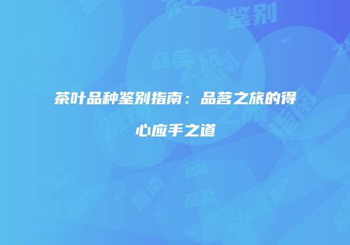 茶叶品种鉴别指南：品茗之旅的得心应手之道