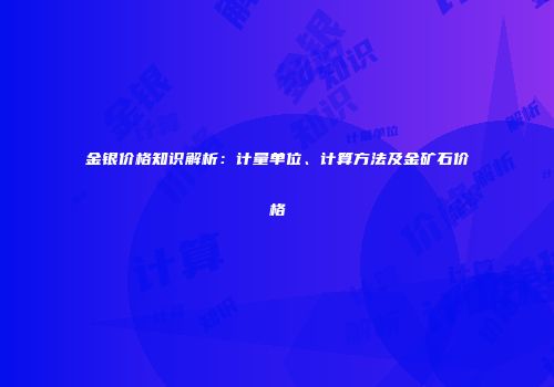 金银价格知识解析：计量单位、计算方法及金矿石价格