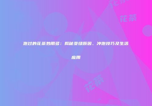 泡过的花茶妙用多：揭秘变绿原因、冲泡技巧及生活应用