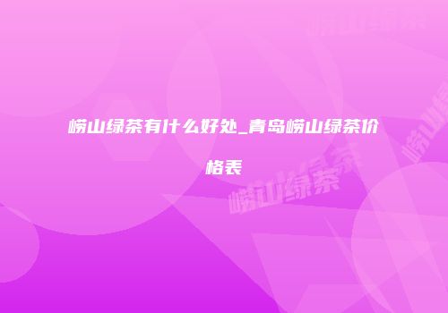 崂山绿茶有什么好处_青岛崂山绿茶价格表