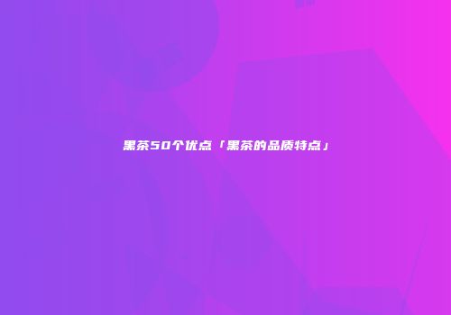 黑茶50个优点「黑茶的品质特点」