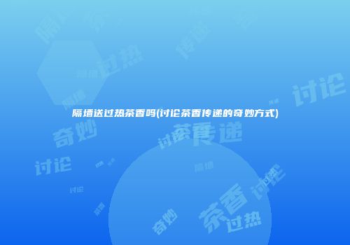 隔墙送过热茶香吗(讨论茶香传递的奇妙方式)
