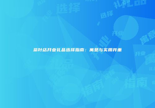 茶叶店开业礼品选择指南：寓意与实用并重