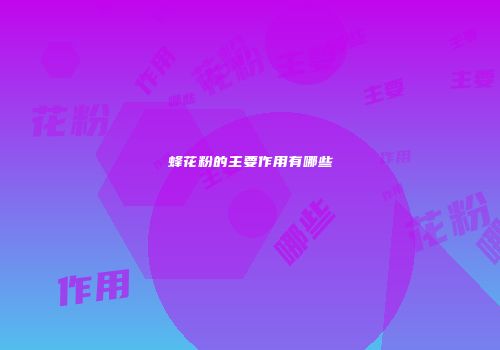 蜂花粉的主要作用有哪些