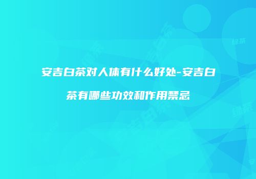 安吉白茶对人体有什么好处-安吉白茶有哪些功效和作用禁忌