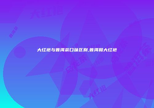 大红袍与普洱茶口味区别,普洱和大红袍
