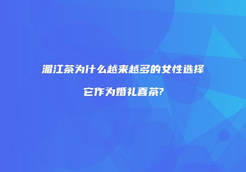 湄江茶为什么越来越多的女性选择它作为婚礼喜茶?