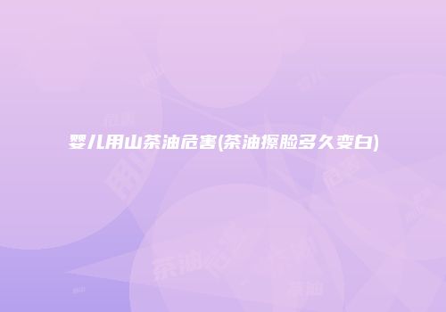 婴儿用山茶油危害(茶油擦脸多久变白)