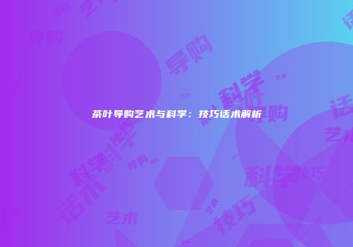 茶叶导购艺术与科学：技巧话术解析