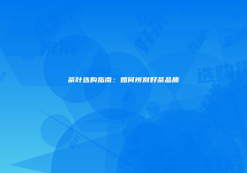 茶叶选购指南：如何辨别好茶品质