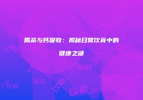 喝茶与钙吸收：揭秘日常饮食中的健康之谜