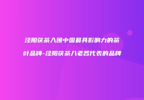 泾阳茯茶入围中国最具影响力的茶叶品牌-泾阳茯茶八老各代表的品牌