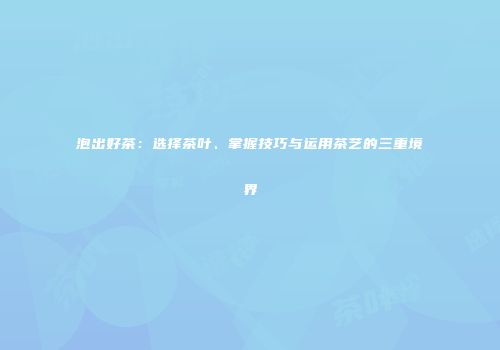 泡出好茶：选择茶叶、掌握技巧与运用茶艺的三重境界