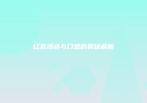 红茶汤色与口感的奥秘解析