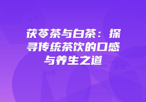 茯苓茶与白茶：探寻传统茶饮的口感与养生之道