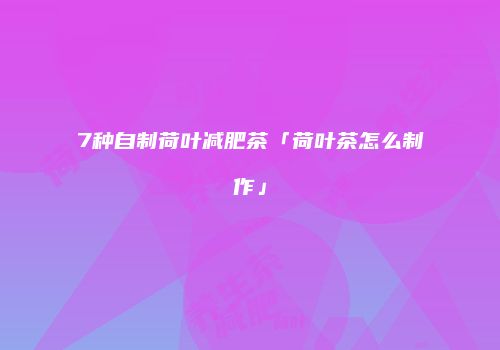 7种自制荷叶减肥茶「荷叶茶怎么制作」
