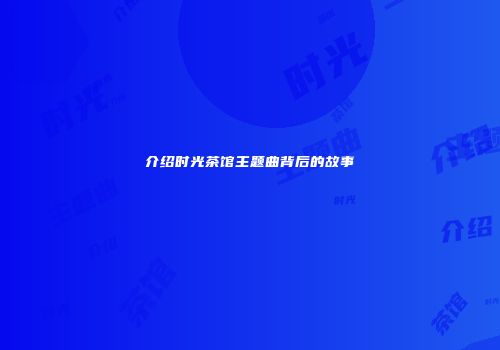 介绍时光茶馆主题曲背后的故事
